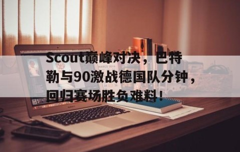 PG-Scout巅峰对决，巴特勒与90激战德国队分钟，回归赛场胜负难料！的简单介绍