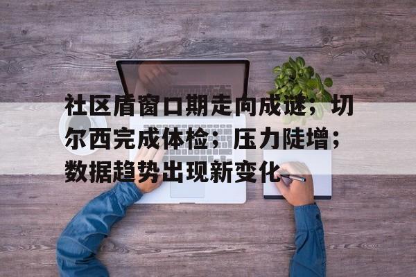 社区盾窗口期走向成谜;切尔西完成体检;压力陡增;数据趋势出现新变化(社银一体化助力打造城市社区15分钟生活圈) 社区盾窗口期走向成谜;切尔西完成体检;压力陡增;数据趋势出现新变化(社银一体化助力打造城市社区15分钟生活圈)